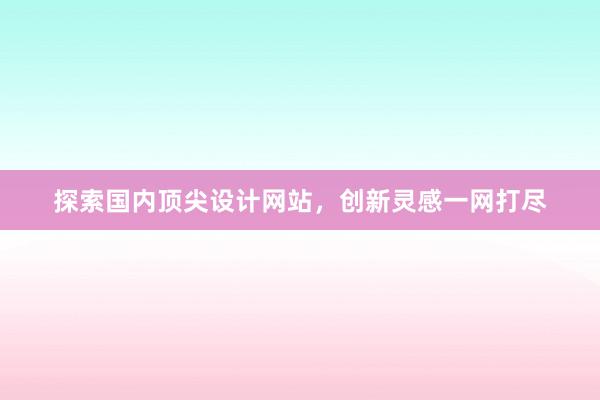 探索国内顶尖设计网站，创新灵感一网打尽