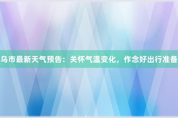 乌市最新天气预告：关怀气温变化，作念好出行准备